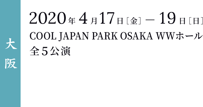 ＜大阪＞ 2020年4月17日［金］-19日［日］ COOL JAPAN PARK OSAKA WWホール 全5公演